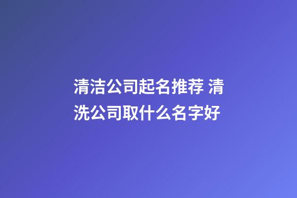 清洁公司起名推荐 清洗公司取什么名字好-第1张-公司起名-玄机派